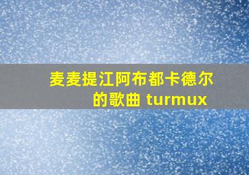 麦麦提江阿布都卡德尔的歌曲 turmux